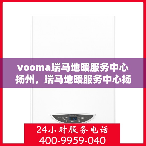 vooma瑞马地暖服务中心扬州，瑞马地暖服务中心扬州——专业地暖维护与安装体验之选
