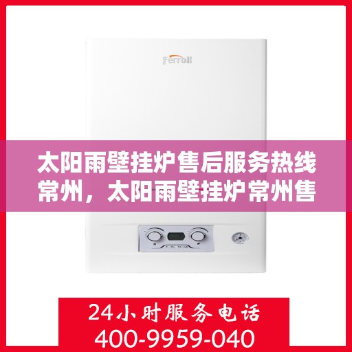 太阳雨壁挂炉售后服务热线常州，太阳雨壁挂炉常州售后服务热线全解析