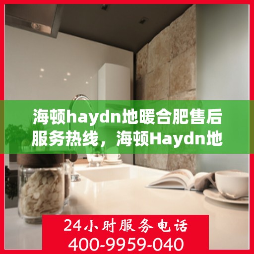 海顿haydn地暖合肥售后服务热线，海顿Haydn地暖售后服务热线在合肥，专业团队为您提供贴心服务