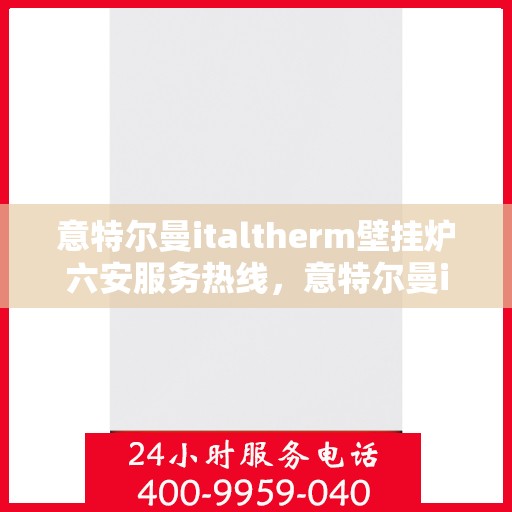 意特尔曼italtherm壁挂炉六安服务热线，意特尔曼italtherm壁挂炉六安专业维修服务热线