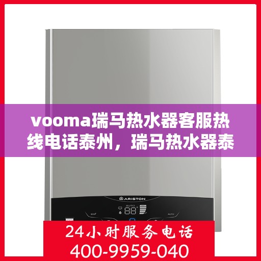 vooma瑞马热水器客服热线电话泰州，瑞马热水器泰州客服热线电话及售后服务支持