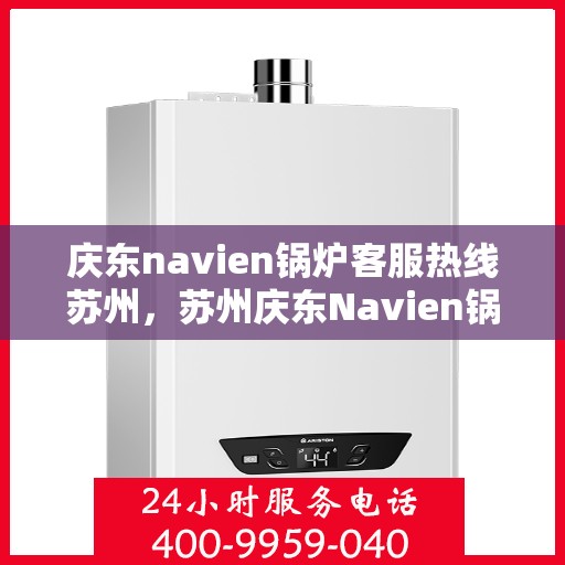 庆东navien锅炉客服热线苏州，苏州庆东Navien锅炉专业客服热线，贴心服务随时解答