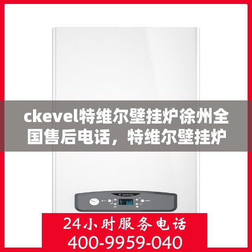 ckevel特维尔壁挂炉徐州全国售后电话，特维尔壁挂炉徐州售后服务中心电话及维修服务指南