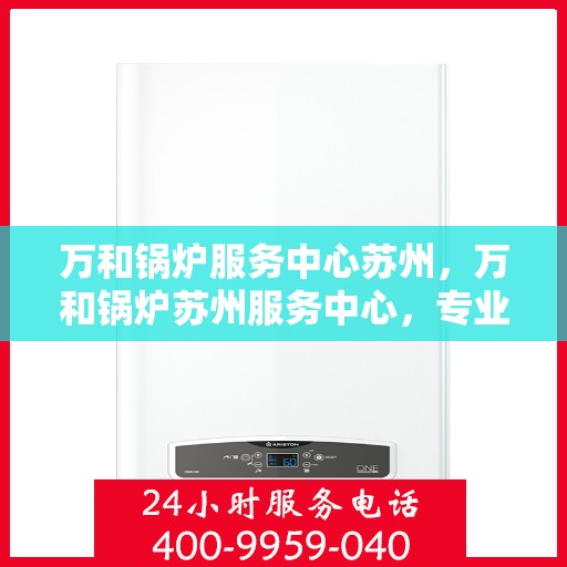 万和锅炉服务中心苏州，万和锅炉苏州服务中心，专业维修与保养一站式解决方案