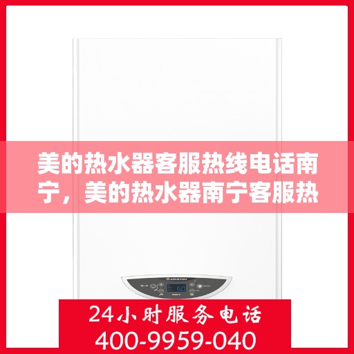 美的热水器客服热线电话南宁，美的热水器南宁客服热线电话，专业售后与技术支持