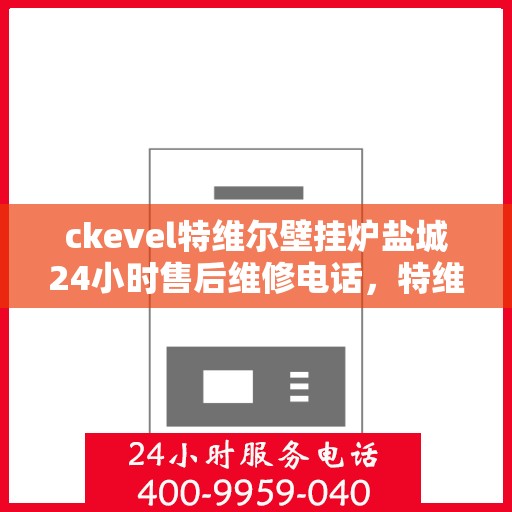 ckevel特维尔壁挂炉盐城24小时售后维修电话，特维尔壁挂炉盐城售后服务热线，全天候专业维修团队，贴心服务不打烊