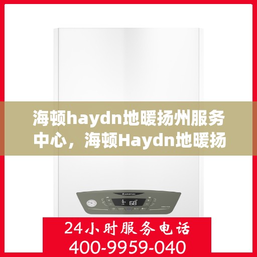 海顿haydn地暖扬州服务中心，海顿Haydn地暖扬州服务中心，专业温暖你的冬季