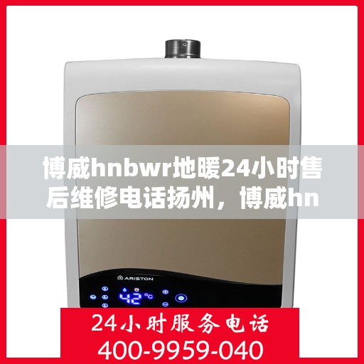 博威hnbwr地暖24小时售后维修电话扬州，博威hnbwr地暖扬州售后维修电话全天候服务热线