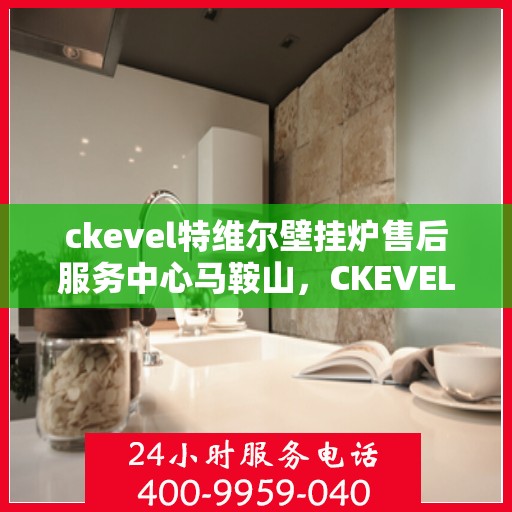 ckevel特维尔壁挂炉售后服务中心马鞍山，CKEVEL特维尔壁挂炉马鞍山售后服务中心，专业维修与贴心服务