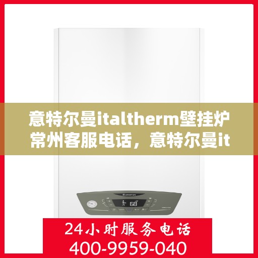 意特尔曼italtherm壁挂炉常州客服电话，意特尔曼italtherm壁挂炉常州客服热线及咨询服务中心介绍
