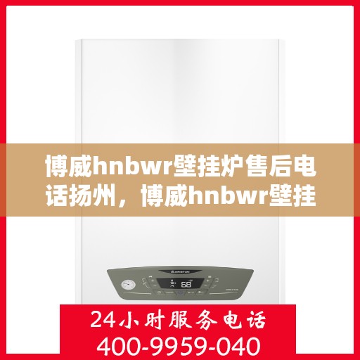 博威hnbwr壁挂炉售后电话扬州，博威hnbwr壁挂炉扬州售后专线支持服务电话