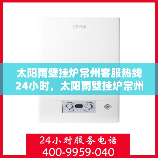 太阳雨壁挂炉常州客服热线24小时，太阳雨壁挂炉常州客服热线全天候服务，温暖您的每一个需求时刻