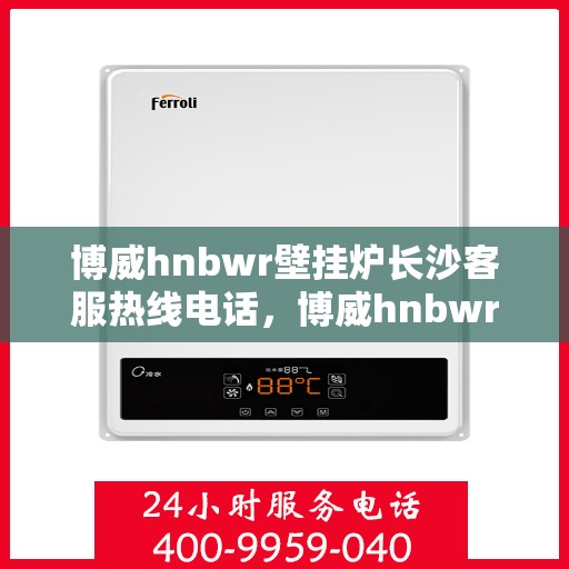博威hnbwr壁挂炉长沙客服热线电话，博威hnbwr壁挂炉长沙客服热线电话及售后服务指南