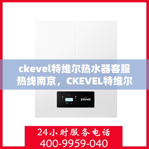 ckevel特维尔热水器客服热线南京，CKEVEL特维尔热水器南京客服热线详解