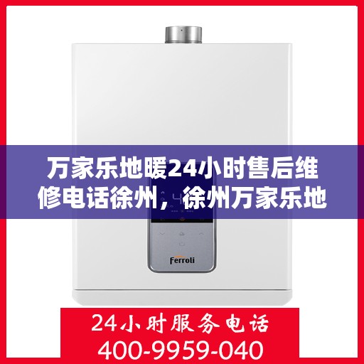 万家乐地暖24小时售后维修电话徐州，徐州万家乐地暖全天候售后维修服务热线