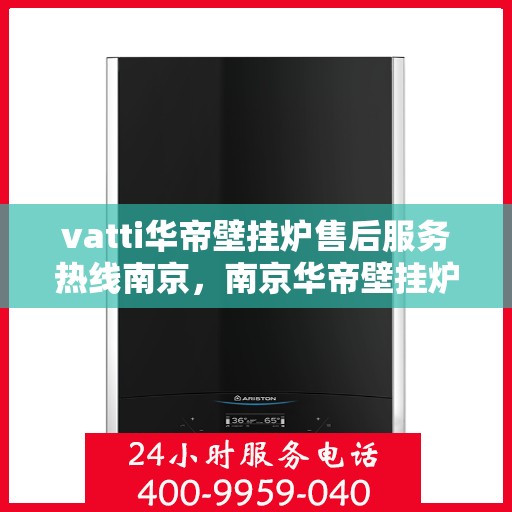 vatti华帝壁挂炉售后服务热线南京，南京华帝壁挂炉售后服务热线指南，解决您的专业问题