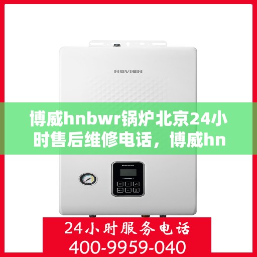 博威hnbwr锅炉北京24小时售后维修电话，博威hnbwr锅炉北京全天候售后维修服务热线
