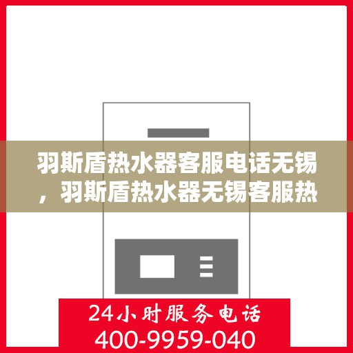 羽斯盾热水器客服电话无锡，羽斯盾热水器无锡客服热线及售后服务电话号码