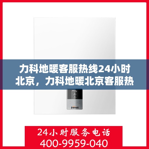 力科地暖客服热线24小时北京，力科地暖北京客服热线全天候服务，温暖无忧