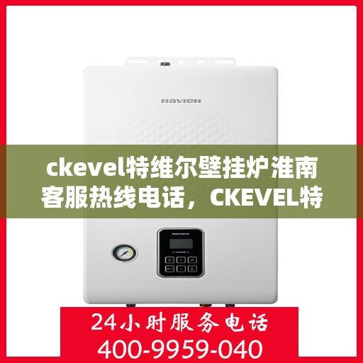 ckevel特维尔壁挂炉淮南客服热线电话，CKEVEL特维尔壁挂炉淮南客服热线电话及售后服务解析