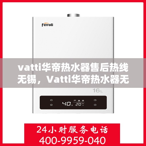 vatti华帝热水器售后热线无锡，Vatti华帝热水器无锡售后热线及服务一览