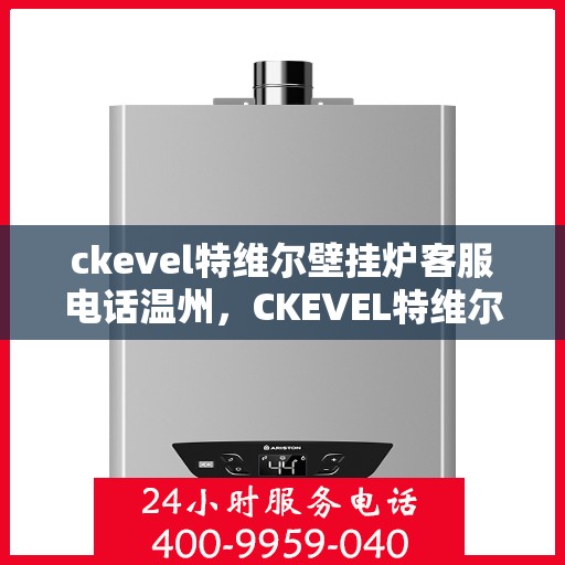 ckevel特维尔壁挂炉客服电话温州，CKEVEL特维尔壁挂炉温州客服热线及售后支持指南