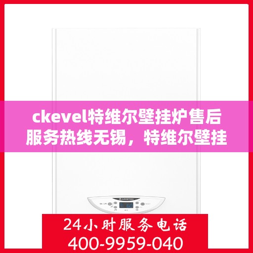 ckevel特维尔壁挂炉售后服务热线无锡，特维尔壁挂炉无锡售后服务热线，专业团队，贴心服务