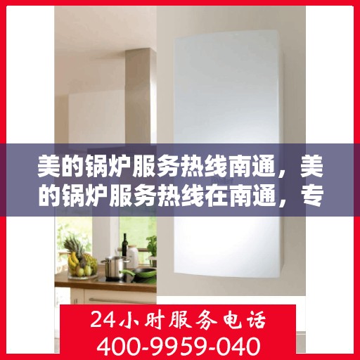 美的锅炉服务热线南通，美的锅炉服务热线在南通，专业、高效的锅炉维护与解决方案