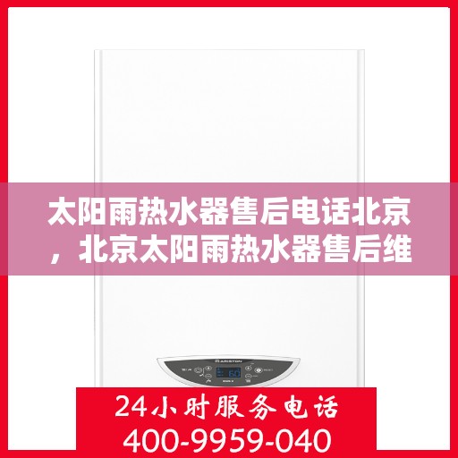 太阳雨热水器售后电话北京，北京太阳雨热水器售后维修服务热线及电话号码