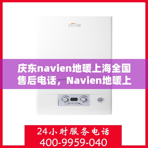 庆东navien地暖上海全国售后电话，Navien地暖上海全国售后热线，专业服务庆东地暖用户，全天候售后支持