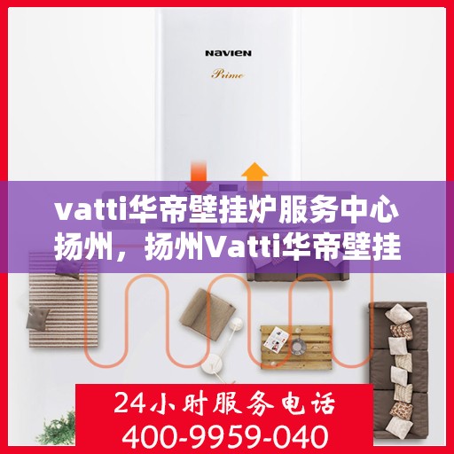 vatti华帝壁挂炉服务中心扬州，扬州Vatti华帝壁挂炉专业服务中心，高效维修与保养解决方案