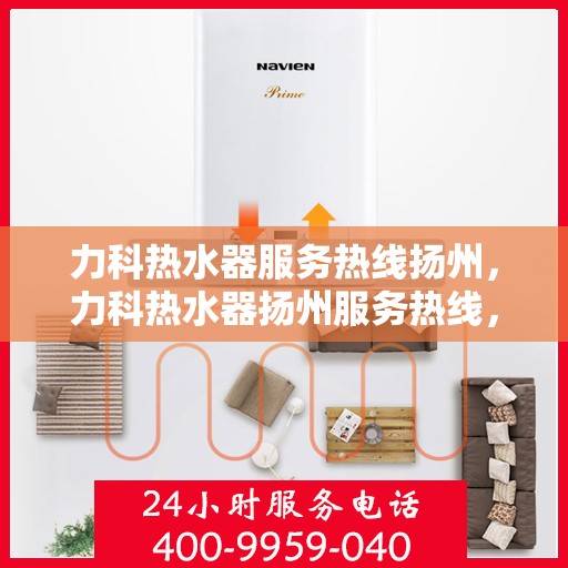力科热水器服务热线扬州，力科热水器扬州服务热线，专业维修与支持团队为您护航