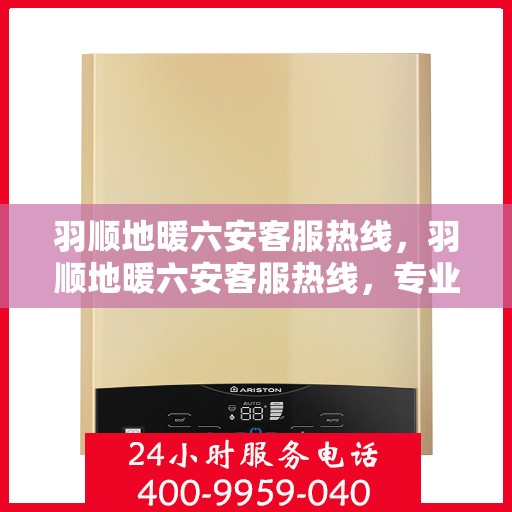 羽顺地暖六安客服热线，羽顺地暖六安客服热线，专业解答，温暖您的生活