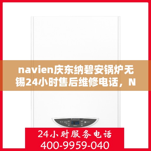 navien庆东纳碧安锅炉无锡24小时售后维修电话，Navien庆东纳碧安锅炉无锡全天候售后维修服务热线