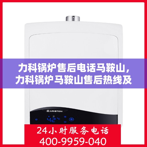 力科锅炉售后电话马鞍山，力科锅炉马鞍山售后热线及维修服务电话