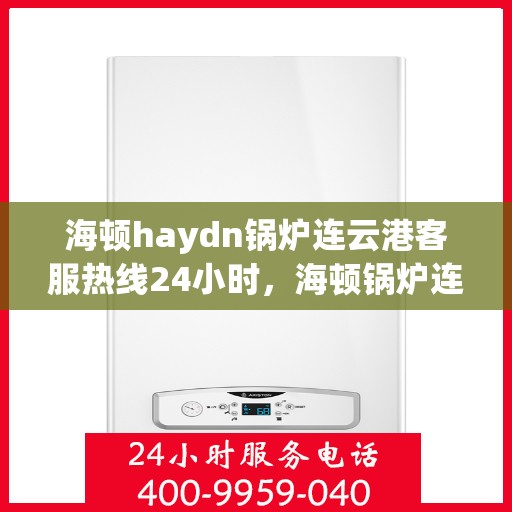 海顿haydn锅炉连云港客服热线24小时，海顿锅炉连云港客服热线全天候为您服务
