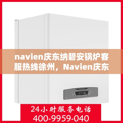navien庆东纳碧安锅炉客服热线徐州，Navien庆东纳碧安锅炉徐州客服热线及售后支持