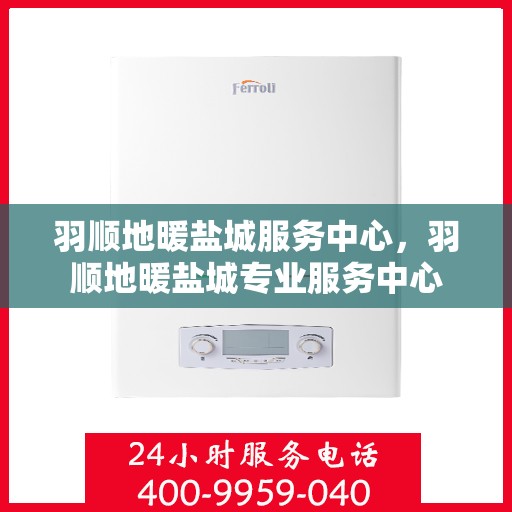 羽顺地暖盐城服务中心，羽顺地暖盐城专业服务中心