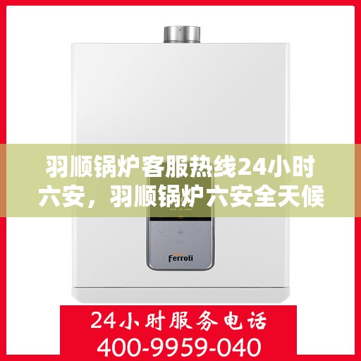 羽顺锅炉客服热线24小时六安，羽顺锅炉六安全天候客服热线，贴心服务，随时在线