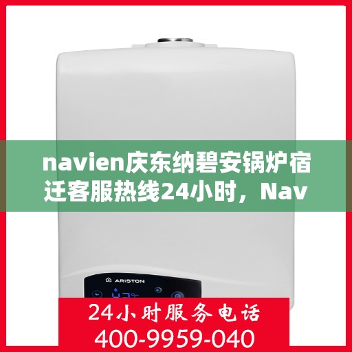 navien庆东纳碧安锅炉宿迁客服热线24小时，Navien庆东纳碧安锅炉宿迁客服热线全天候服务支持