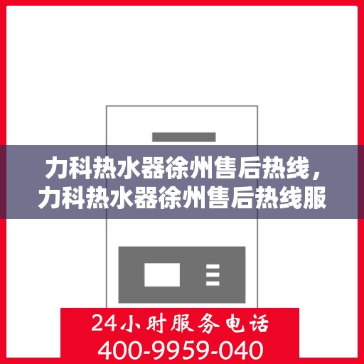 力科热水器徐州售后热线，力科热水器徐州售后热线服务专线，专业维修与咨询热线启动！