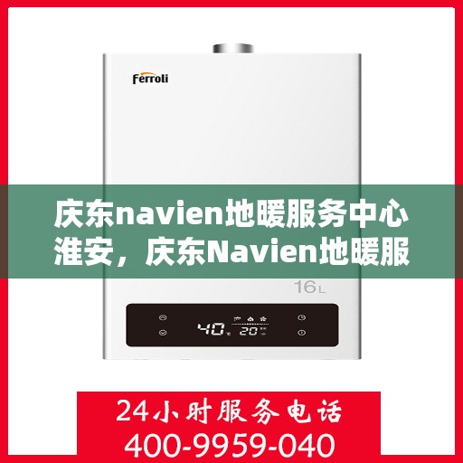 庆东navien地暖服务中心淮安，庆东Navien地暖服务中心淮安，专业地暖维护与安装体验
