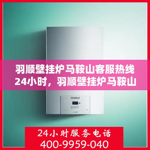 羽顺壁挂炉马鞍山客服热线24小时，羽顺壁挂炉马鞍山全天候客服热线，暖心服务不打烊
