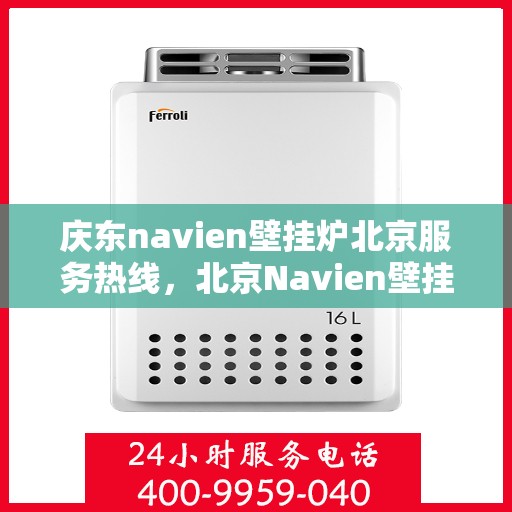 庆东navien壁挂炉北京服务热线，北京Navien壁挂炉专业服务热线，庆东壁挂炉售后维修支持