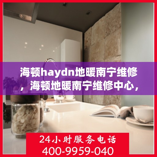 海顿haydn地暖南宁维修，海顿地暖南宁维修中心，专业解决您的温暖难题