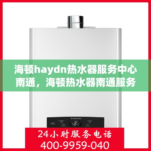 海顿haydn热水器服务中心南通，海顿热水器南通服务中心，专业维修，温暖您的生活