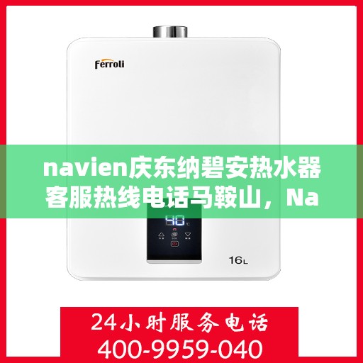 navien庆东纳碧安热水器客服热线电话马鞍山，Navien庆东纳碧安热水器马鞍山客服热线电话详解