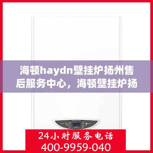 海顿haydn壁挂炉扬州售后服务中心，海顿壁挂炉扬州售后服务中心，专业维修，贴心服务