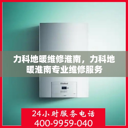 力科地暖维修淮南，力科地暖淮南专业维修服务
