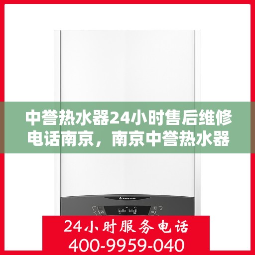 中誉热水器24小时售后维修电话南京，南京中誉热水器全天候售后维修服务热线